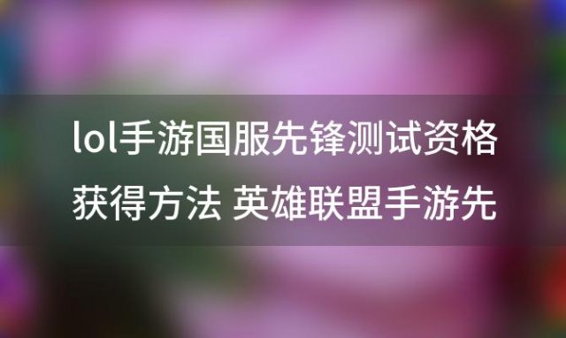 lol手游国服先锋测试资格获得方法 英雄联盟手游先锋测试怎么报名先锋