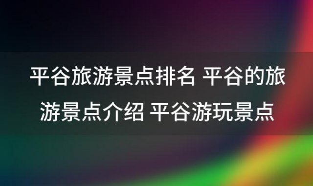 平谷旅游景点排名 平谷的旅游景点介绍 平谷游玩景点大全