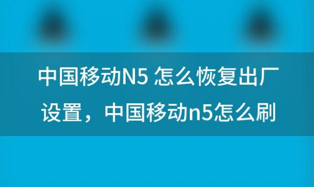 中国移动N5 怎么恢复出厂设置，中国移动n5怎么刷机