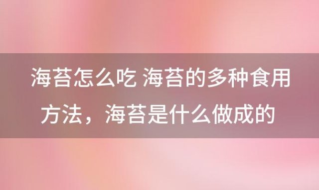 海苔怎么吃 海苔的多种食用方法，海苔是什么做成的 海苔怎么做好吃