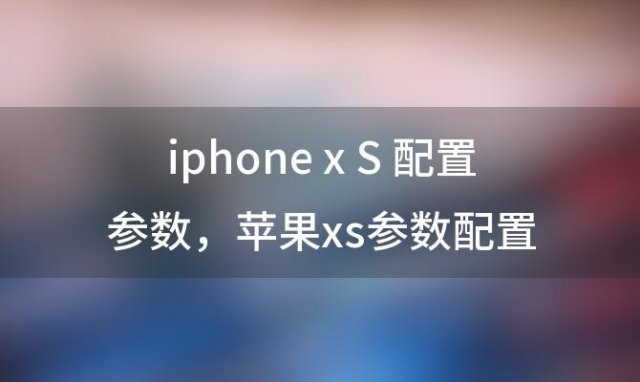 iphone x S 配置参数，苹果xs参数配置