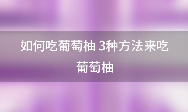 如何吃葡萄柚 3种方法来吃葡萄柚(葡萄柚的正确吃法)