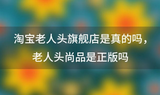 淘宝老人头旗舰店是真的吗，老人头尚品是正版吗