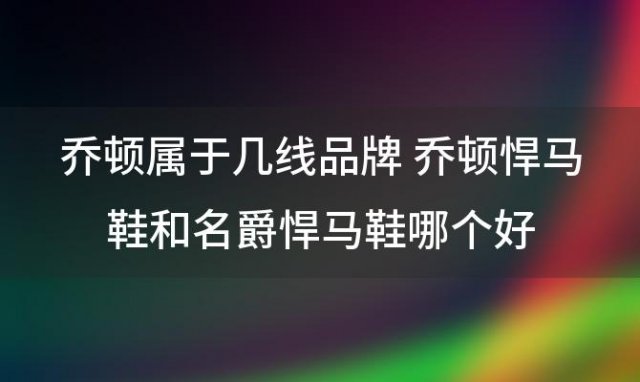 乔顿属于几线品牌 乔顿悍马鞋和名爵悍马鞋哪个好