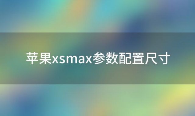 苹果xsmax参数配置尺寸(苹果xsmax参数配置)