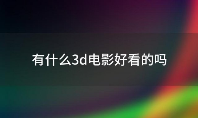 有什么3d电影好看的吗(有什么好看的3D电影)