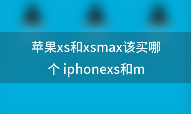 苹果xs和xsmax该买哪个 iphonexs和max有啥不一样