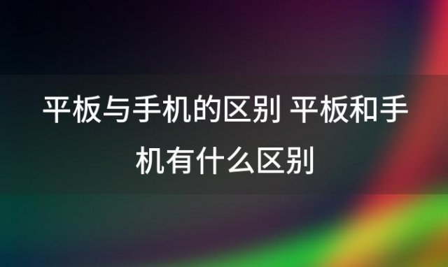 平板与手机的区别 平板和手机有什么区别