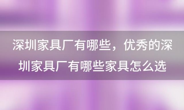 深圳家具厂有哪些，优秀的深圳家具厂有哪些家具怎么选购