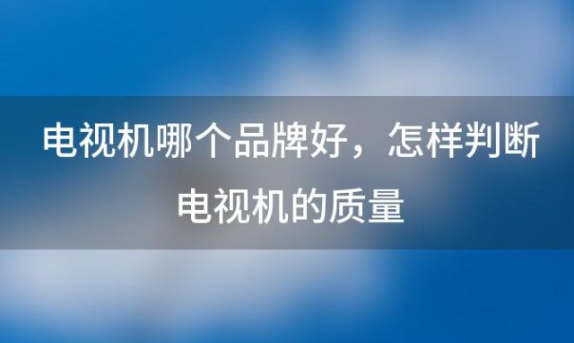 电视机哪个品牌好，怎样判断电视机的质量