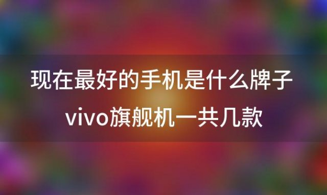 现在最好的手机是什么牌子 vivo旗舰机一共几款