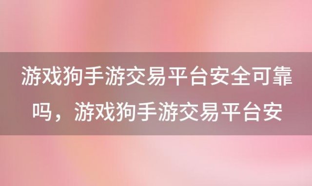 游戏狗手游交易平台安全可靠吗，游戏狗手游交易平台安全吗