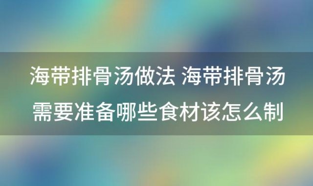 海带排骨汤做法 海带排骨汤需要准备哪些食材该怎么制作呢