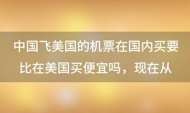 中国飞美国的机票在国内买要比在美国买便宜吗