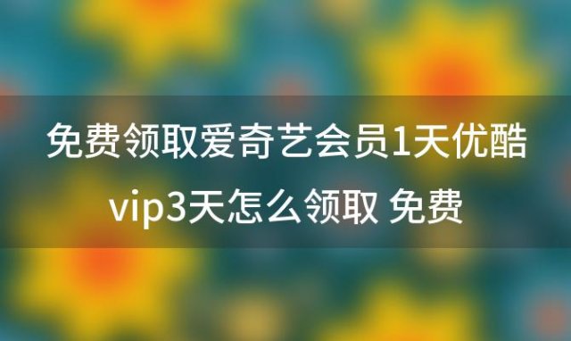 免费领取爱奇艺会员1天优酷vip3天怎么领取 免费领取爱奇艺会员1天优酷