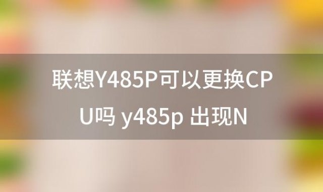 联想Y485P可以更换CPU吗 y485p 出现Noamd