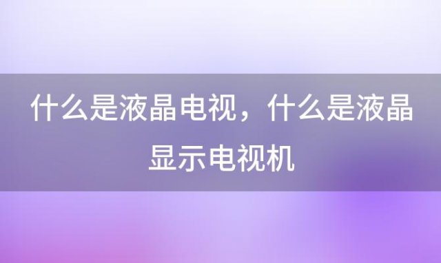 什么是液晶电视，什么是液晶显示电视机