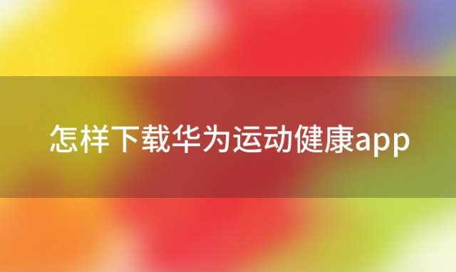 怎样下载华为运动健康app(华为运动与健康下载app)