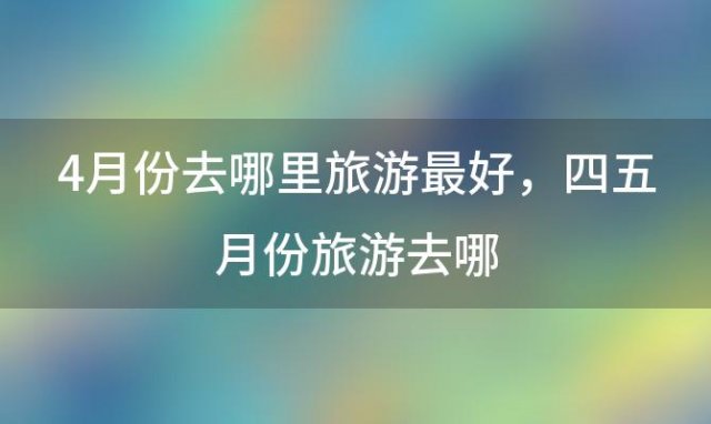 4月份去哪里旅游最好，四五月份旅游去哪