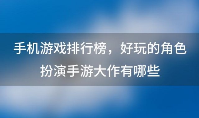 手机游戏排行榜，好玩的角色扮演手游大作有哪些