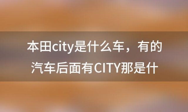 本田city是什么车，有的汽车后面有CITY那是什么意思