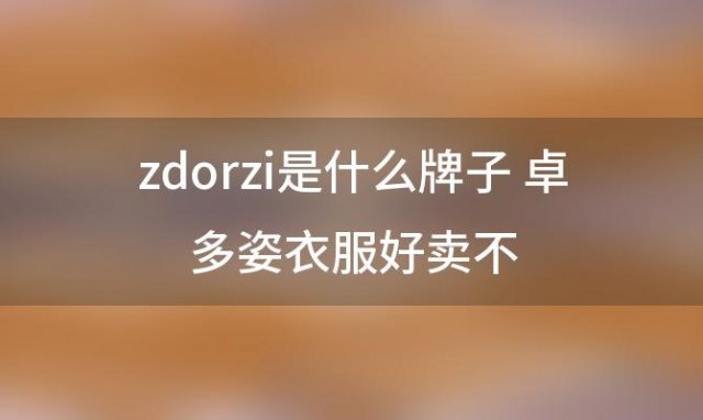 zdorzi是什么牌子 卓多姿衣服好卖不