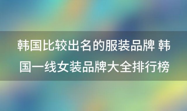 韩国比较出名的服装品牌 韩国一线女装品牌大全排行榜