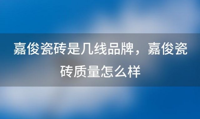 嘉俊瓷砖是几线品牌，嘉俊瓷砖质量怎么样