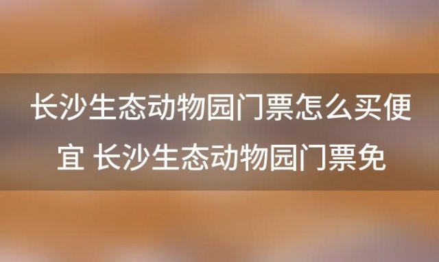 长沙生态动物园门票怎么买便宜 长沙生态动物园门票免费政策