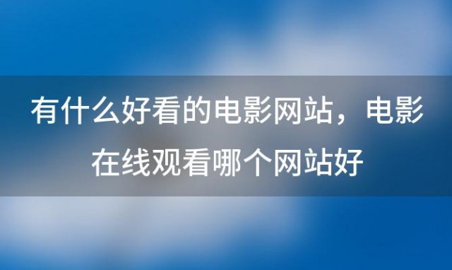 有什么好看的电影网站，电影在线观看哪个网站好