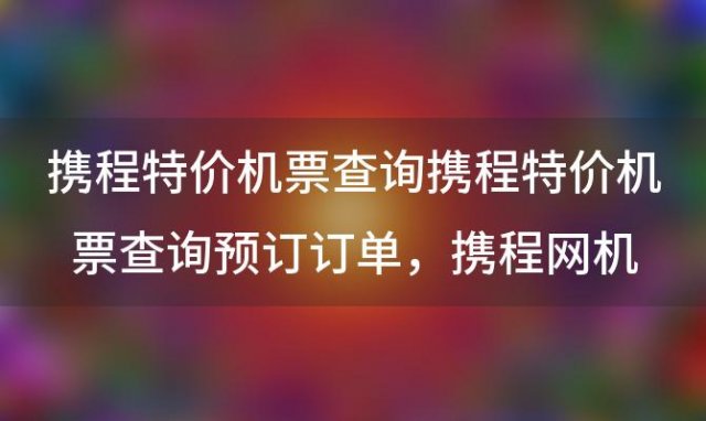 携程特价机票查询 携程特价机票查询预订订单