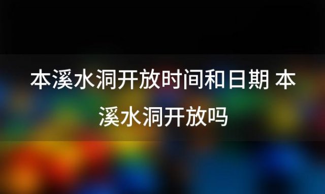 本溪水洞开放时间和日期 本溪水洞开放吗