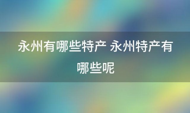 永州有哪些特产 永州特产有哪些呢