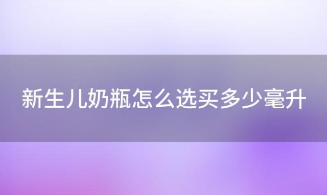 新生儿奶瓶怎么选买多少毫升(新生儿奶瓶怎么选 )