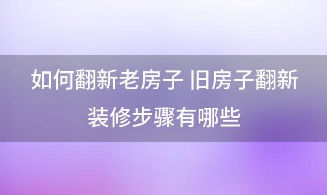 如何翻新老房子 旧房子翻新装修步骤有哪些