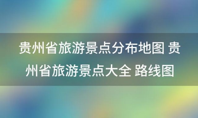 贵州省旅游景点分布地图 贵州省旅游景点大全 路线图