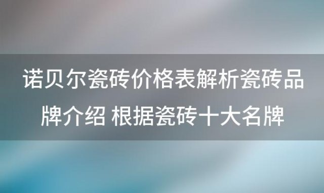 诺贝尔瓷砖价格表解析瓷砖品牌介绍 根据瓷砖十大名牌价格来观摩那个品牌更好