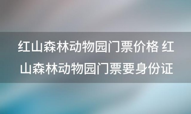 红山森林动物园门票价格 红山森林动物园门票要身份证买吗