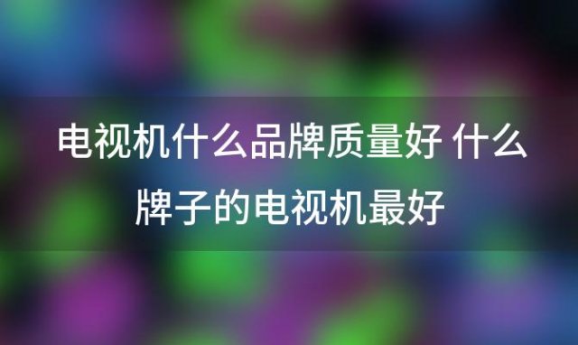 电视机什么品牌质量好 什么牌子的电视机最好