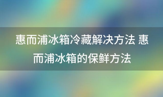 惠而浦冰箱冷藏解决方法 惠而浦冰箱的保鲜方法