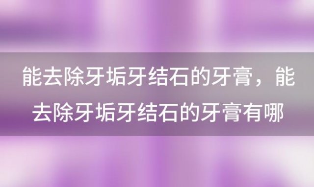 能去除牙垢牙结石的牙膏，能去除牙垢牙结石的牙膏有哪些品牌