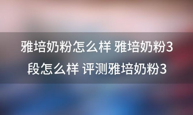 雅培奶粉怎么样 雅培奶粉3段怎么样 评测雅培奶粉3段的口感和成分