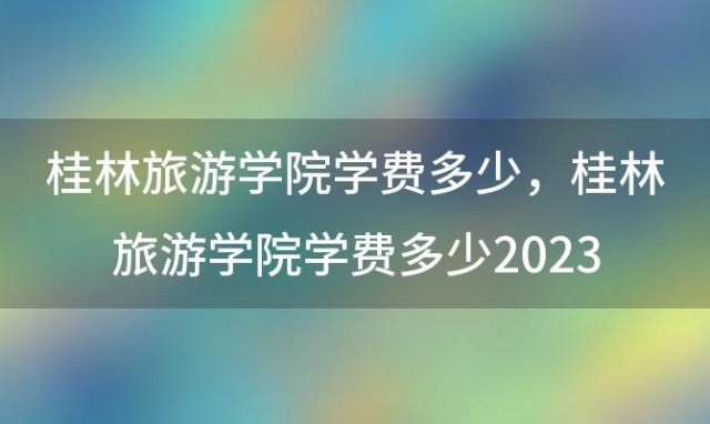 桂林旅游学院学费多少，桂林旅游学院学费多少2023