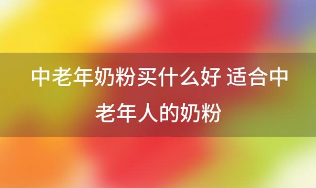 中老年奶粉买什么好 适合中老年人的奶粉