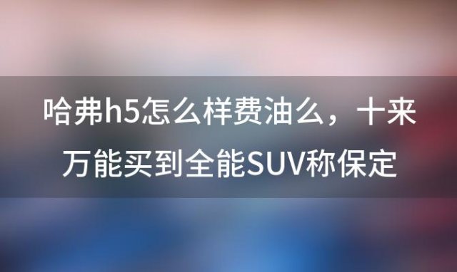 哈弗h5怎么样费油么，哈弗H5到底怎么样