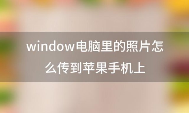 window电脑里的照片怎么传到苹果手机上(怎么把电脑里的照片传到iphone里)