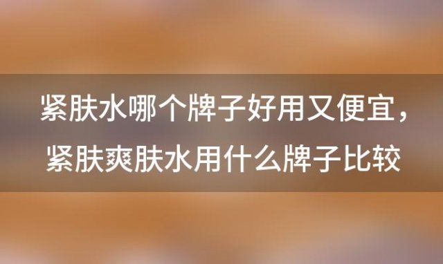 紧肤水哪个牌子好用又便宜，紧肤爽肤水用什么牌子比较好