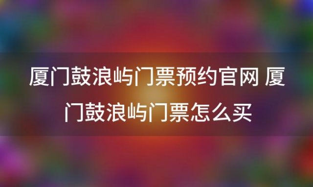 厦门鼓浪屿门票预约官网 厦门鼓浪屿门票怎么买