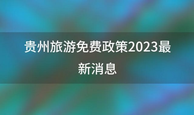 贵州旅游免费政策2023最新消息(贵州旅游免费政策最新)