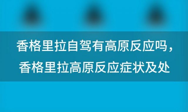 香格里拉自驾有高原反应吗，香格里拉高原反应症状及处理方法